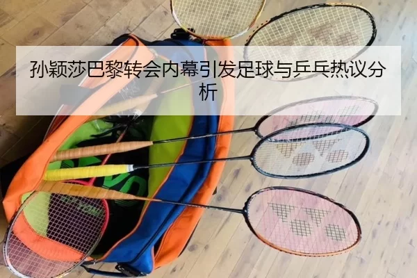 孙颖莎巴黎转会内幕引发足球与乒乓热议分析