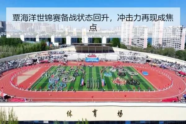 覃海洋世锦赛备战状态回升，冲击力再现成焦点
