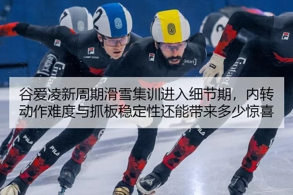 谷爱凌新周期滑雪集训进入细节期，内转动作难度与抓板稳定性还能带来多少惊喜